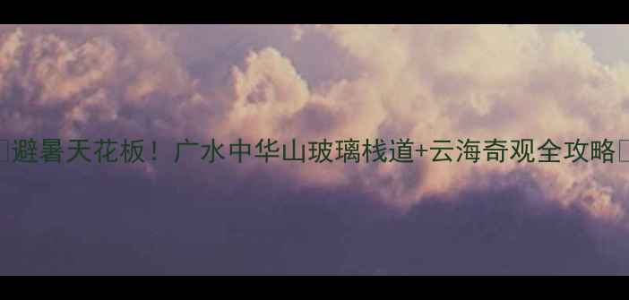 图片 📸避暑天花板！广水中华山玻璃栈道+云海奇观全攻略🌄