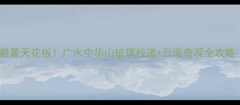 图片 📸避暑天花板！广水中华山玻璃栈道+云海奇观全攻略🌄2