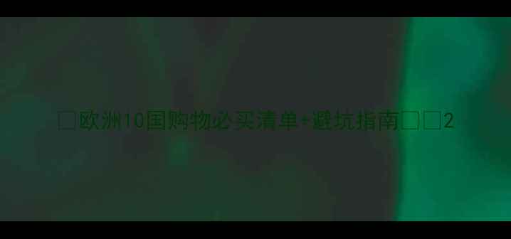 图片 🔍欧洲10国购物必买清单+避坑指南🛍️2