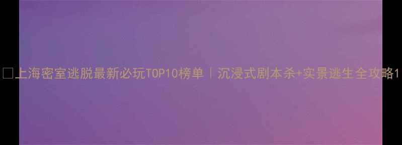 图片 🔥上海密室逃脱最新必玩TOP10榜单｜沉浸式剧本杀+实景逃生全攻略1