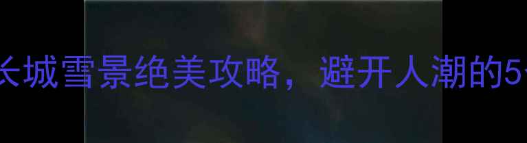 图片 🔥冬季必去！长城雪景绝美攻略，避开人潮的5个隐藏玩法🔥2