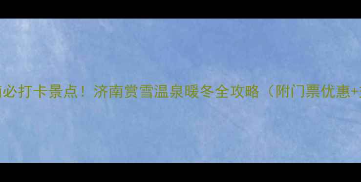 图片 🔥冬季济南必打卡景点！济南赏雪温泉暖冬全攻略（附门票优惠+交通指南）