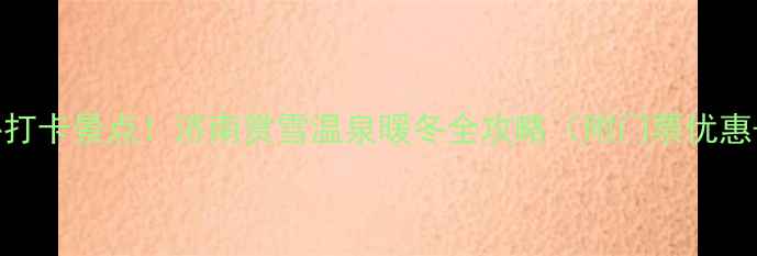 图片 🔥冬季济南必打卡景点！济南赏雪温泉暖冬全攻略（附门票优惠+交通指南）1