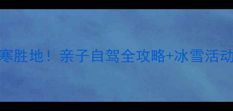 图片 🔥北京周边冬季必去5大避寒胜地！亲子自驾全攻略+冰雪活动推荐（附交通门票攻略）1