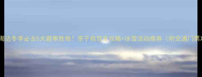 图片 🔥北京周边冬季必去5大避寒胜地！亲子自驾全攻略+冰雪活动推荐（附交通门票攻略）2
