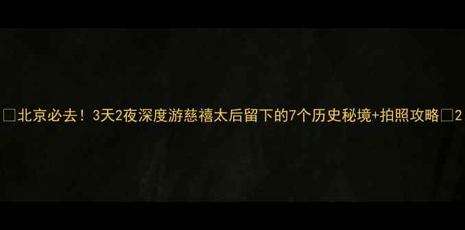 图片 🔥北京必去！3天2夜深度游慈禧太后留下的7个历史秘境+拍照攻略💃2