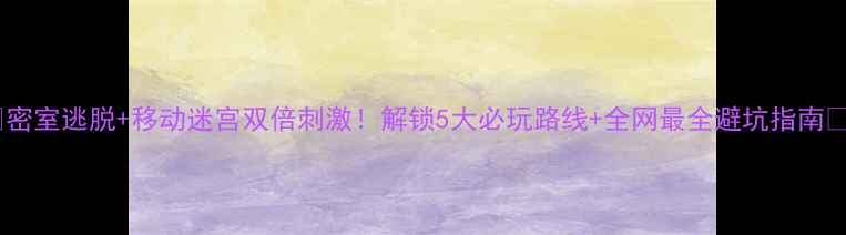 图片 🔥密室逃脱+移动迷宫双倍刺激！解锁5大必玩路线+全网最全避坑指南🔥2
