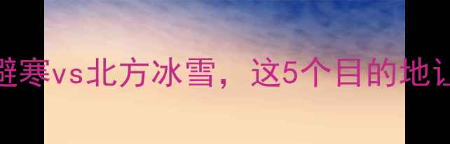 图片 🔥寒假亲子游必看！南方避寒vs北方冰雪，这5个目的地让孩子玩得开心学得成长🔥
