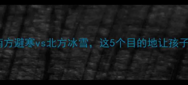 图片 🔥寒假亲子游必看！南方避寒vs北方冰雪，这5个目的地让孩子玩得开心学得成长🔥2