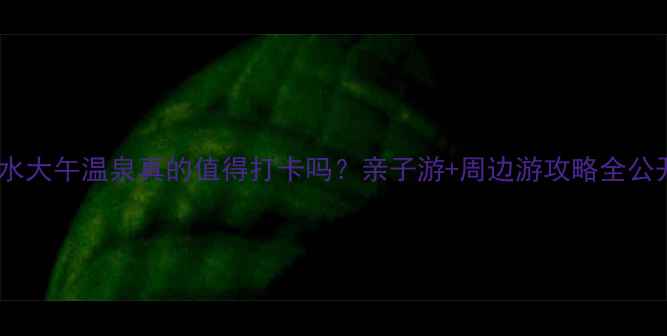 图片 🔥徐水大午温泉真的值得打卡吗？亲子游+周边游攻略全公开！1