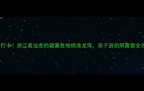 图片 🔥必打卡！浙江最治愈的避暑胜地桃渚龙湾，亲子游拍照露营全攻略1