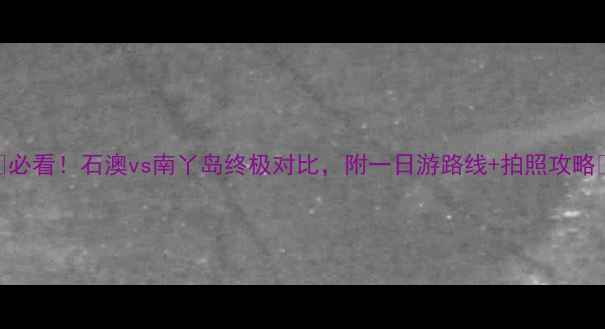 图片 🔥必看！石澳vs南丫岛终极对比，附一日游路线+拍照攻略📸