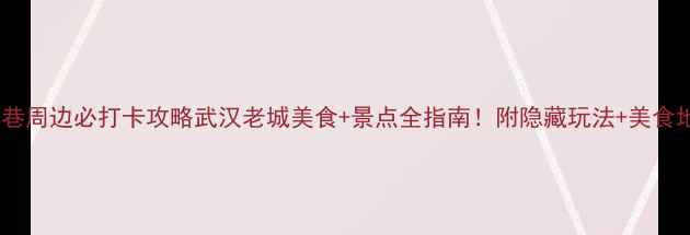 图片 🔥户部巷周边必打卡攻略武汉老城美食+景点全指南！附隐藏玩法+美食地图🌟1