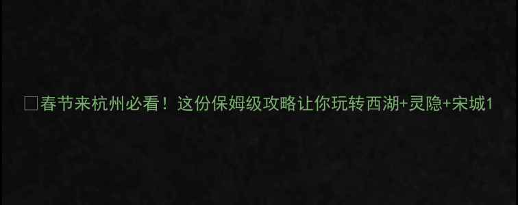 图片 🔥春节来杭州必看！这份保姆级攻略让你玩转西湖+灵隐+宋城1