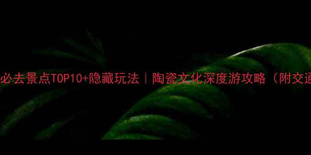 图片 🔥景德镇必去景点TOP10+隐藏玩法｜陶瓷文化深度游攻略（附交通住宿）1