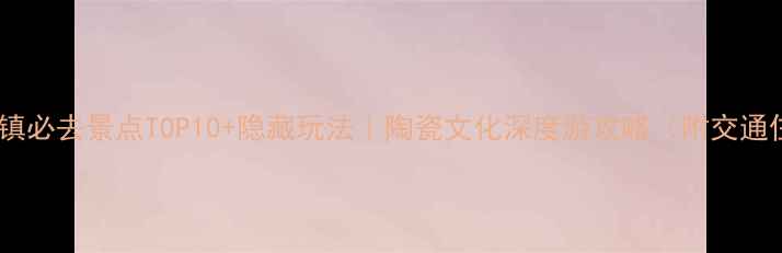 图片 🔥景德镇必去景点TOP10+隐藏玩法｜陶瓷文化深度游攻略（附交通住宿）2