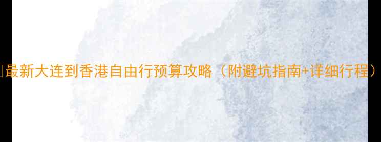 图片 🔥最新大连到香港自由行预算攻略（附避坑指南+详细行程）1
