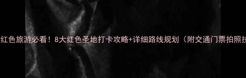 图片 🔥江西红色旅游必看！8大红色圣地打卡攻略+详细路线规划（附交通门票拍照技巧）1