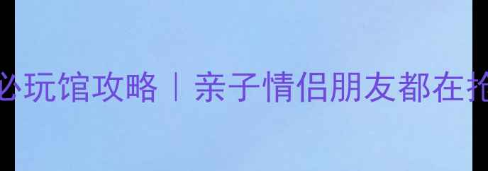 图片 🔥热高乐园3大必玩馆攻略｜亲子情侣朋友都在抢的隐藏玩法！2