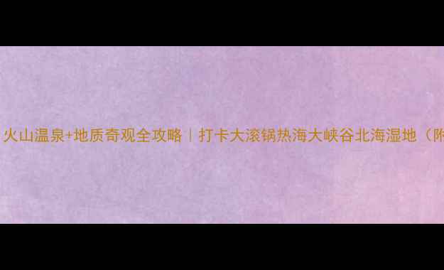 图片 🔥腾冲必去！火山温泉+地质奇观全攻略｜打卡大滚锅热海大峡谷北海湿地（附避坑指南）1