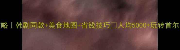 图片 🔥首尔4天3夜攻略｜韩剧同款+美食地图+省钱技巧💰人均5000+玩转首尔+济州岛双城记1