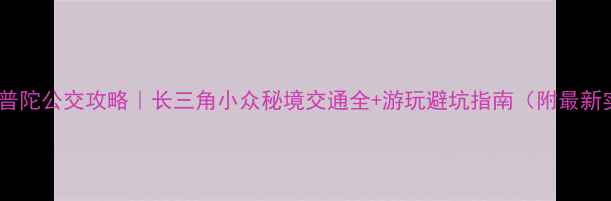 图片 🚌东钱湖小普陀公交攻略｜长三角小众秘境交通全+游玩避坑指南（附最新实时信息）1