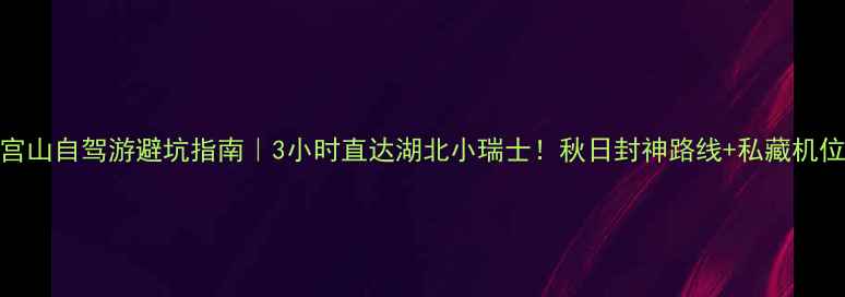 图片 🚗咸宁九宫山自驾游避坑指南｜3小时直达湖北小瑞士！秋日封神路线+私藏机位全公开🌄