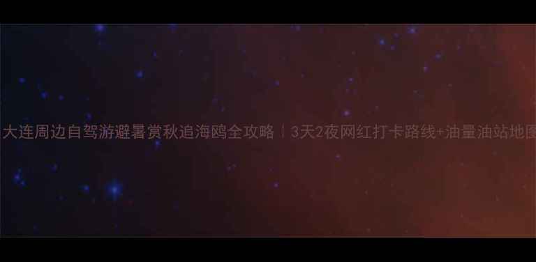 图片 🚗大连周边自驾游避暑赏秋追海鸥全攻略｜3天2夜网红打卡路线+油量油站地图1