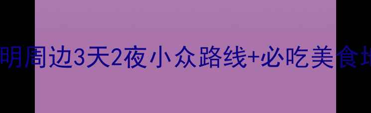 图片 🚗春节自驾游天花板！昆明周边3天2夜小众路线+必吃美食地图｜新手司机友好攻略1