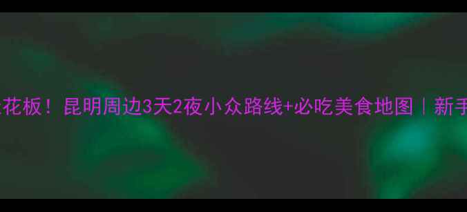 图片 🚗春节自驾游天花板！昆明周边3天2夜小众路线+必吃美食地图｜新手司机友好攻略2
