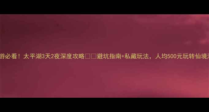 图片 🚗自驾游必看！太平湖3天2夜深度攻略🚗🌿避坑指南+私藏玩法，人均500元玩转仙境湖泊！1