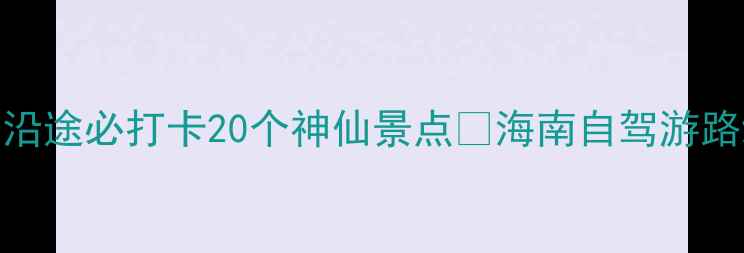 图片 🚗苏州自驾海南全攻略🚗沿途必打卡20个神仙景点✨海南自驾游路线规划+美食住宿推荐🌴2