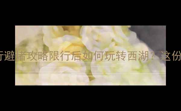 图片 🚗💨杭州西湖周末限行避堵攻略限行后如何玩转西湖？这份保姆级攻略请收好！1