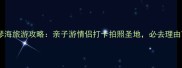 孝感爱琴海旅游攻略亲子游情侣打卡拍照圣地必去理由TOP3