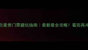 中国景点最贵门票避坑指南最新最全攻略看完再冲不踩雷