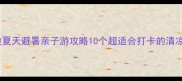 北京周边夏天避暑亲子游攻略10个超适合打卡的清凉圣地