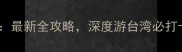 台湾必去景点TOP10最新全攻略深度游台湾必打卡的10大绝美目的地