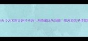 惠州必去10大名胜古迹打卡地附隐藏玩法攻略周末游亲子情侣都适合