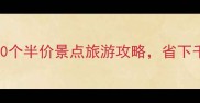 必看全国30个半价景点旅游攻略省下千元旅行预算