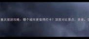 西安vs重庆旅游攻略哪个城市更值得打卡深度对比景点美食交通全