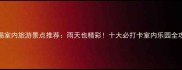 无锡室内旅游景点推荐雨天也精彩十大必打卡室内乐园全攻略