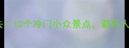 国庆人少必去10个冷门小众景点避开人潮轻松打卡