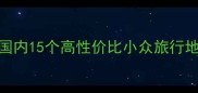五一假期避人潮指南国内15个高性价比小众旅行地全攻略附行程模板