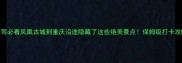 高铁自驾必看凤凰古城到重庆沿途隐藏了这些绝美景点保姆级打卡攻略收好