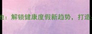 康养旅游示范基地解锁健康度假新趋势打造身心焕新目的地