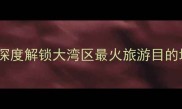深圳必玩5大区深度解锁大湾区最火旅游目的地附详细攻略