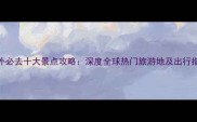 国外必去十大景点攻略深度全球热门旅游地及出行指南