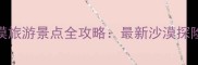 中国十大沙漠旅游景点全攻略最新沙漠探险与摄影指南