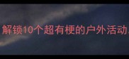 周末亲子游必看解锁10个超有梗的户外活动孩子抢着出门玩