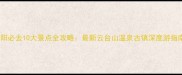汝阳必去10大景点全攻略最新云台山温泉古镇深度游指南